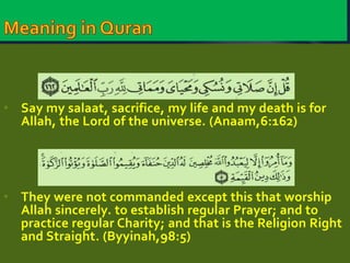 • Say my salaat, sacrifice, my life and my death is for 
Allah, the Lord of the universe. (Anaam,6:162) 
• They were not commanded except this that worship 
Allah sincerely. to establish regular Prayer; and to 
practice regular Charity; and that is the Religion Right 
and Straight. (Byyinah,98:5) 
 