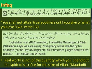 “You shall not attain true goodness until you give of what 
you love.”(Ale Imran:92) 
• Real worth is not of the quantity which you spend but 
the spirit of sacrifice for the sake of Allah. (Maududi) 
 