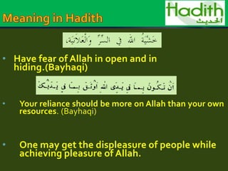 • Have fear of Allah in open and in 
hiding.(Bayhaqi) 
• Your reliance should be more on Allah than your own 
resources. (Bayhaqi) 
• One may get the displeasure of people while 
achieving pleasure of Allah. 
 