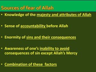 • Knowledge of the majesty and attributes of Allah 
• Sense of accountability before Allah 
• Enormity of sins and their consequences 
• Awareness of one’s inability to avoid 
consequences of sin except Allah’s Mercy 
• Combination of these factors 
 