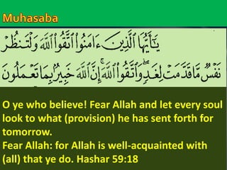 O ye who believe! Fear Allah and let every soul 
look to what (provision) he has sent forth for 
tomorrow. 
Fear Allah: for Allah is well-acquainted with 
(all) that ye do. Hashar 59:18 
 