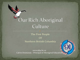 The First People Of Northern British Columbia Our Rich AboriginalCulture www.sd91.bc.ca Calvin Desmarais – Principal of Aboriginal Education 