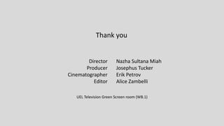 Director
Producer
Cinematographer
Editor
UEL Television Green Screen room (WB.1)
Nazha Sultana Miah
Josephus Tucker
Erik Petrov
Alice Zambelli
Thank you
 