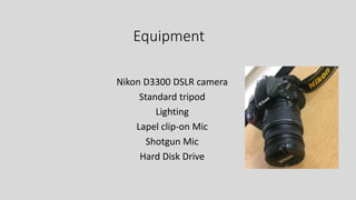 Equipment
Nikon D3300 DSLR camera
Standard tripod
Lighting
Lapel clip-on Mic
Shotgun Mic
Hard Disk Drive
 
