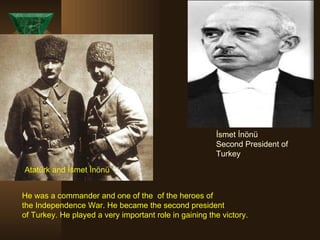 İsmet İnönü Second President of Turkey Atatürk and İsmet İnönü He was a commander and one of the  of the heroes of the Independence War. He became the second president of Turkey. He played a very important role in gaining the victory. 