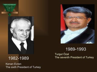 1989-1993 Turgut Özal The seventh President of Turkey 1982-1989 Kenan Evren The sixth President of Turkey 
