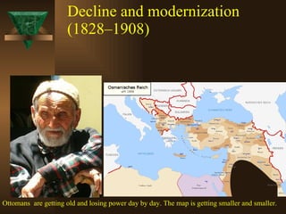 Decline and modernization (1828–1908) Ottomans  are getting old and losing power day by day. The map is getting smaller and smaller. 