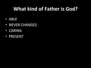 What	
  kind	
  of	
  Father	
  is	
  God?	
  
•  ABLE	
  
•  NEVER	
  CHANGES	
  
•  CARING	
  
•  PRESENT	
  
 