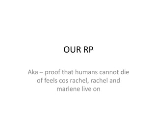 OUR RP

Aka – proof that humans cannot die
   of feels cos rachel, rachel and
           marlene live on
 