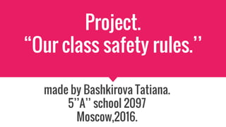 Project.
“Our class safety rules.’’
made by Bashkirova Tatiana.
5’’A’’ school 2097
Moscow,2016.
 