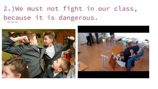 2.)We must not fight in our class,
because it is dangerous.