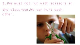 3.)We must not run with scissors in
the classroom.We can hurt each
other.