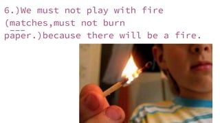 6.)We must not play with fire
(matches,must not burn
paper.)because there will be a fire.