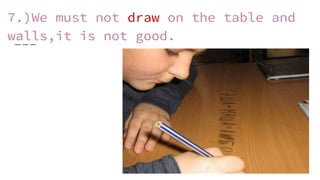 7.)We must not draw on the table and
walls,it is not good.