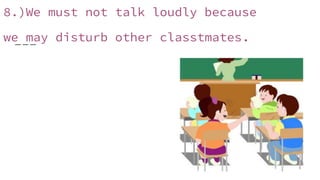 8.)We must not talk loudly because
we may disturb other classtmates.