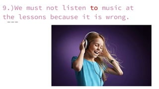9.)We must not listen to music at
the lessons because it is wrong.