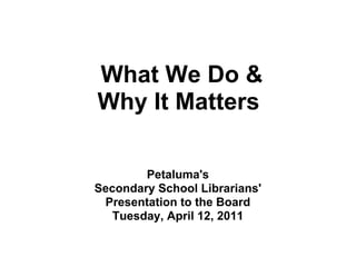 What We Do &
Why It Matters

        Petaluma's
Secondary School Librarians'
 Presentation to the Board
   Tuesday, April 12, 2011
 
