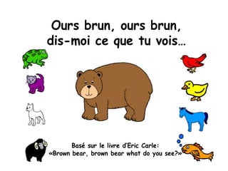 Ours brun, ours brun,
dis-moi ce que tu vois…
Basé sur le livre d’Eric Carle:
«Brown bear, brown bear what do you see?»
 