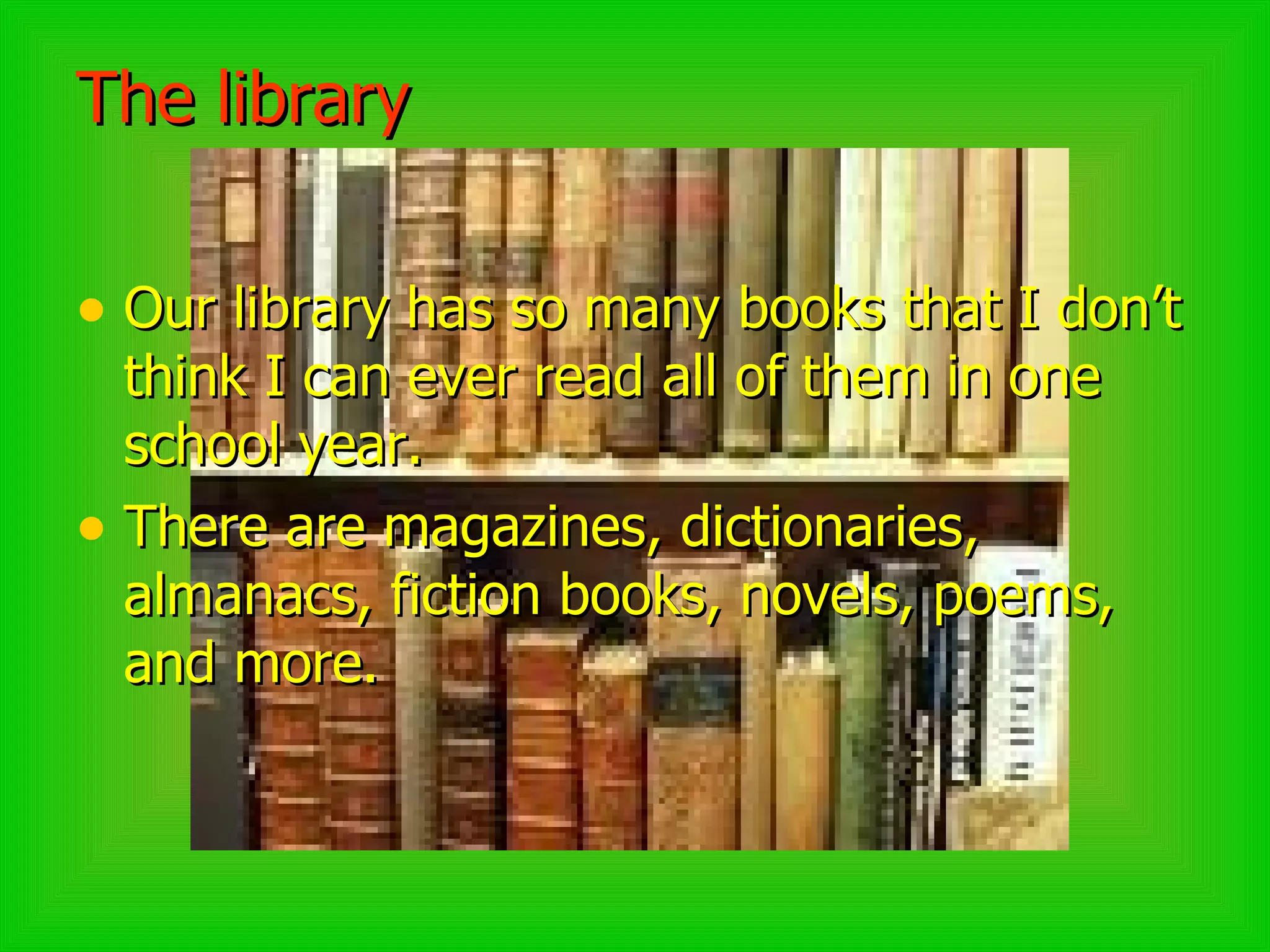 The library Our library has so many books that I don’t think I can ever read all of them in one school year.  There are magazines, dictionaries, almanacs, fiction books, novels, poems, and more.  