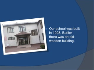 Ourschool was builtin 1998. Earlierthere was an old woodenbuilding.