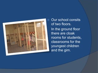 Ourschoolconsits of twofloors. In thegroundfloortherearecloakrooms for students, classrooms for theyoungestchildren and thegim.