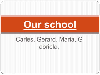 Carles, Gerard, Maria, Gabriela. Our school 
