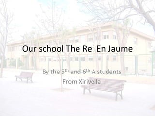Our school The Rei En Jaume By the 5th and 6th A students From Xirivella 