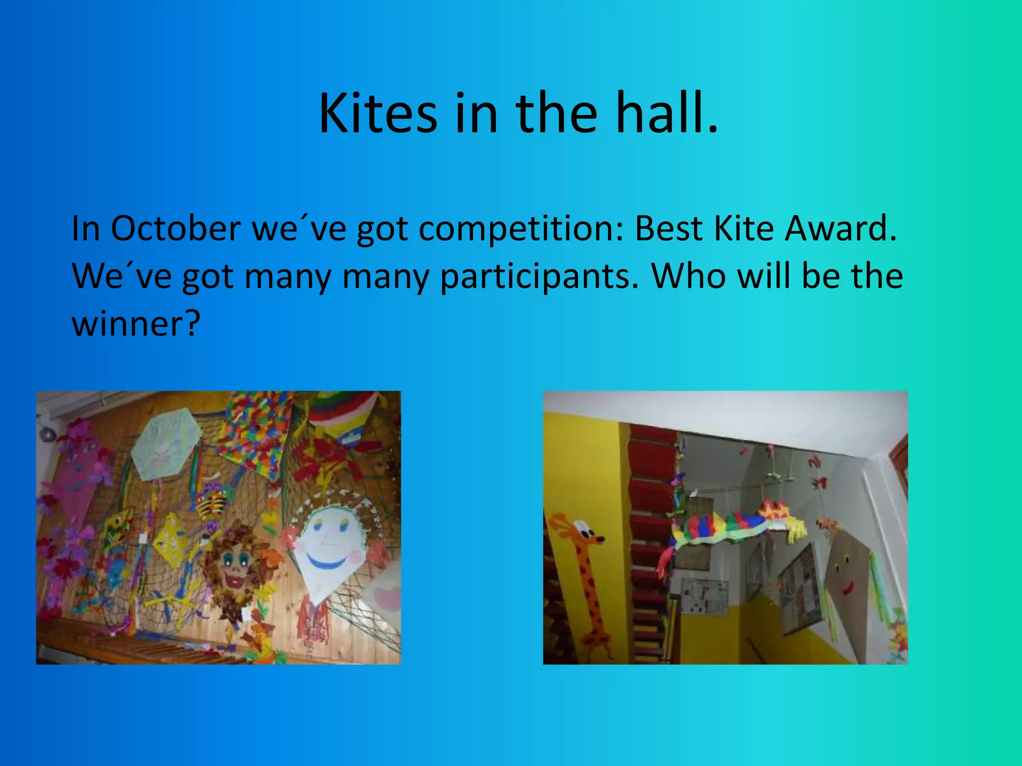 Kites in the hall.
In October we´ve got competition: Best Kite Award.
We´ve got many many participants. Who will be the
winner?
 