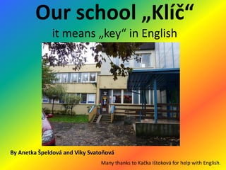 Our school „Klíč“
              it means „key“ in English




By Anetka Špeldová and Viky Svatoňová
                                Many thanks to Kačka Ištoková for help with English.
 