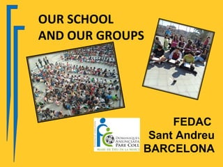OUR SCHOOL
AND OUR GROUPS




                  FEDAC
              Sant Andreu
             BARCELONA
 