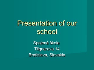 Presentation of our
     school
     Spojená škola
      Tilgnerova 14
   Bratislava, Slovakia
 