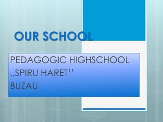 OUR SCHOOL
PEDAGOGIC HIGHSCHOOL
,,SPIRU HARET’’
BUZAU
 