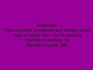 Some data
• Type of school: pre-primary and primary school
• Ages of pupils: from 3 to 12 years old
• Number of teachers: 30
•Number of pupils: 540
 