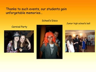 Thanks to such events, our students gain 
unforgetable memories… 
School’s Disco 
Carnival Party 
Junior high school’s ball 
 