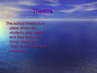 TheatreTheatre
The school theatre is aThe school theatre is a
place where theplace where the
students play theatrestudents play theatre
and they learn manyand they learn many
things about that.things about that.
They have masks andThey have masks and
costumes.costumes.
 