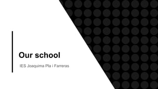 Our school
IES Joaquima Pla i Farreras
 