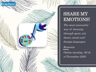 SHARE MY
EMOTIONS!
The most successful
way of learning
through sport, art,
dance, music and
foreign languages
Romania
Online meeting -26 th
of November 2020
 