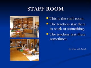 STAFF ROOM This is the staff room. The teachers stay there to work or something. The teachers rest there sometimes. By Dani and Ayoub 
