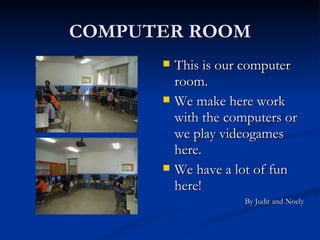 COMPUTER ROOM This is our computer room. We make here work with the computers or we play videogames here. We have a lot of fun here! By Judit and Noely 