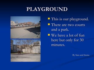 PLAYGROUND This is our playground. There are two courts and a park. We have a lot of fun here but only for 30 minutes. By Sara and Imma 