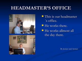 HEADMASTER’S OFFICE This is our headmaster´s office.  He works there. He works allmost all the day there. By Jenner and Ayman 