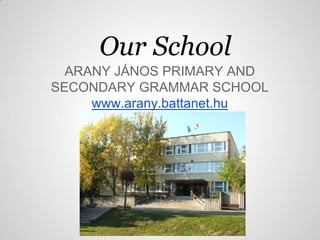 Our School
  ARANY JÁNOS PRIMARY AND
SECONDARY GRAMMAR SCHOOL
     www.arany.battanet.hu
 