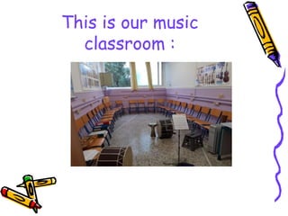 This is our music
classroom :
 