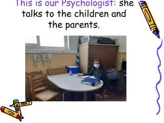 This is our Psychologist: she
talks to the children and
the parents.
 