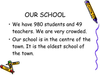 OUR SCHOOL <ul><li>We have 980 students and 49 teachers. We are very crowded.  </li></ul><ul><li>Our school is in the cent...