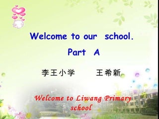 Welcome to our  school.  Part  A 李王小学  王希新 Welcome to Liwang Primary school 