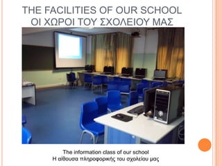 THE FACILITIES OF OUR SCHOOL
ΟΙ ΥΩΡΟΙ ΣΟΤ ΢ΥΟΛΔΙΟΤ ΜΑ΢

The information class of our school
Η αίθοςζα πληποθοπικήρ ηος ζσολείος μαρ

 