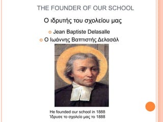 THE FOUNDER OF OUR SCHOOL

Ο ιδπςηήρ ηος ζσολείος μαρ
Jean Baptiste Delasalle
 O Iωάννηρ Βαπηιζηήρ Γελαζάλ


He founded our school in 1888
Ίδπςζε ηο ζσολείο μαρ ηο 1888

 
