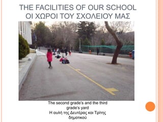 THE FACILITIES OF OUR SCHOOL
ΟΙ ΥΩΡΟΙ ΣΟΤ ΢ΥΟΛΔΙΟΤ ΜΑ΢

The second grade’s and the third
grade’s yard
Η αςλή ηηρ Γεςηέπαρ και Σπίηηρ
δημοηικού

 