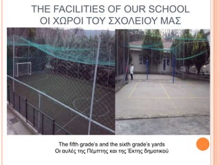 THE FACILITIES OF OUR SCHOOL
ΟΙ ΥΩΡΟΙ ΣΟΤ ΢ΥΟΛΔΙΟΤ ΜΑ΢

The fifth grade’s and the sixth grade’s yards
Οι αςλέρ ηηρ Πέμπηηρ και ηηρ Έκηηρ δημοηικού

 